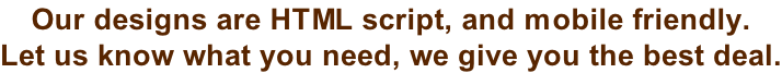 Our designs are HTML script, and mobile friendly. Let us know what you need, we give you the best deal.